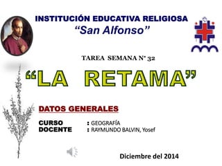 DATOS GENERALES
CURSO : GEOGRAFÍA
DOCENTE : RAYMUNDO BALVIN, Yosef
INSTITUCIÓN EDUCATIVA RELIGIOSA
“San Alfonso”
TAREA SEMANA N° 32
Diciembre del 2014
 