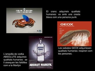 El cranc adquireix qualitats
humanes: va amb una cresta
blava com una persona punk
L’ampolla de vodka
ABSOLUTE adquireix
qualitats humanes: se
li aixequen les faldilles
com a la Marilyn
Les sabates GEOX adquiriexen
qualitats humanes: respiren com
les persones.
 