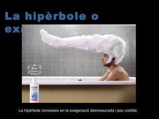 La hipèrbole o
exageració
La hipèrbole consisteix en la exageració desmesurada i poc creïble.
 