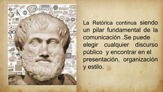 La Retórica continua siendo
un pilar fundamental de la
comunicación .Se puede
elegir cualquier discurso
público y encontrar en el
presentación, organización
y estilo.
 