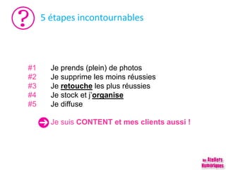 5 étapes incontournables
#1 Je prends (plein) de photos
#2 Je supprime les moins réussies
#3 Je retouche les plus réussies
#4 Je stock et j’organise
#5 Je diffuse
Je suis CONTENT et mes clients aussi !
 