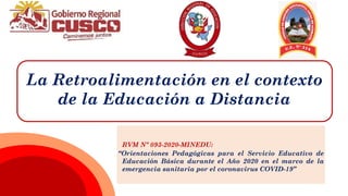 RVM Nº 093-2020-MINEDU:
“Orientaciones Pedagógicas para el Servicio Educativo de
Educación Básica durante el Año 2020 en el marco de la
emergencia sanitaria por el coronavirus COVID-19”
La Retroalimentación en el contexto
de la Educación a Distancia
 