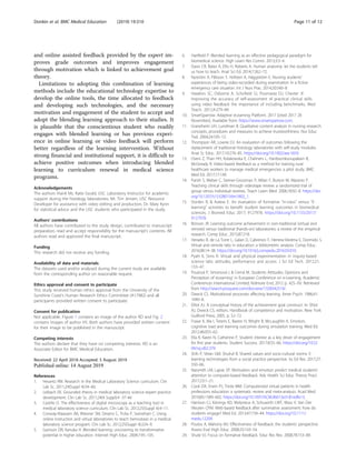 and online assisted feedback provided by the expert im-
proves grade outcomes and improves engagement
through motivation which is linked to achievement goal
theory.
Limitations to adopting this combination of learning
methods include the educational technology expertise to
develop the online tools, the time allocated to feedback
and developing such technologies, and the necessary
motivation and engagement of the student to accept and
adopt the blending learning approach to their studies. It
is plausible that the conscientious student who readily
engages with blended learning or has previous experi-
ence in online learning or video feedback will perform
better regardless of the learning intervention. Without
strong financial and institutional support, it is difficult to
achieve positive outcomes when introducing blended
learning to curriculum renewal in medical science
programs.
Acknowledgements
The authors thank Ms. Katie Gould, USC Laboratory Instructor for academic
support during the histology laboratories, Mr. Tim Jensen, USC Resource
Developer for assistance with video editing and production, Dr. Mary Kynn
for statistical advice and the USC students who participated in the study.
Authors’ contributions
All authors have contributed to the study design, contributed to manuscript
preparation, read and accept responsibility for the manuscript’s contents. All
authors read and approved the final manuscript.
Funding
This research did not receive any funding.
Availability of data and materials
The datasets used and/or analysed during the current study are available
from the corresponding author on reasonable request.
Ethics approval and consent to participate
This study received human ethics approval from the University of the
Sunshine Coast’s Human Research Ethics Committee (A17982) and all
participants provided written consent to participate.
Consent for publication
Not applicable. Figure 1 contains an image of the author RD and Fig. 2
contains images of author HS. Both authors have provided written consent
for their image to be published in the manuscript.
Competing interests
The authors declare that they have no competing interests. RD is an
Associate Editor for BMC Medical Education.
Received: 22 April 2018 Accepted: 5 August 2019
References
1. Heuertz RM. Research in the Medical Laboratory Science curriculum. Clin
Lab Sc. 2011;24(Suppl 4):54–60.
2. Leibach EK. Grounded theory in medical laboratory science expert practice
development. Clin Lab Sc. 2011;24(4 Suppl):4 -37-44.
3. Castillo D. The effectiveness of digital microscopy as a teaching tool in
medical laboratory science curriculum. Clin Lab Sc. 2012;25(Suppl 4):4–11.
4. Conway-Klaassen JM, Wiesner SM, Desens C, Trcka P, Swinehart C. Using
online instruction and virtual laboratories to teach hemostasis in a medical
laboratory science program. Clin Lab Sc. 2012;25(Suppl 4):224–9.
5. Garrison DR, Kanuka H. Blended learning: uncovering its transformative
potential in higher education. Internet High Educ. 2004;7:95–105.
6. Hartfield P. Blended learning as an effective pedagogical paradigm for
biomedical science. High Learn Res Comm. 2013;3:3–4.
7. Davis CR, Bates A, Ellis H, Roberts A. Human anatomy: let the students tell
us how to teach. Anat Sci Ed. 2014;7:262–72.
8. Nyström A, Pålsson Y, Hofsten A, Häggström E. Nursing students'
experiences of being video-recorded during examination in a fictive
emergency care situation. Int J Nurs Prac. 2014;20:540–8.
9. Hawkins SC, Osborne A, Schofield SJ, Pournaras DJ, Chester JF.
Improving the accuracy of self-assessment of practical clinical skills
using video feedback the importance of including benchmarks. Med
Teach. 2012;4:279–84.
10. SmartSparrow. Adaptive eLearning Platform. 2017 [cited 2017 28
November]; Available from: https://www.smartsparrow.com.
11. Graneheim UH, Lundman B. Qualitative content analysis in nursing research:
concepts, procedures and measures to achieve trustworthiness. Nur Educ
Tod. 2004;24:105–12.
12. Thompson AR, Lowrie DJ. An evaluation of outcomes following the
replacement of traditional histology laboratories with self-study modules.
Anat Sc Educ. 2017;10:276–85. https://doi.org/10.1002/ase.1659.
13. Oseni Z, Than HH, Kolakowska E, Chalmers L, Hanboonkunupakarn B,
McGready R. Video-based feedback as a method for training rural
healthcare workers to manage medical emergencies: a pilot study. BMC
Med Ed. 2017;17:149.
14. Parish S, Weber C, Steiner-Grossman P, Milan F, Burton W, Marantz P.
Teaching clinical skills through videotape review: a randomized trial of
group versus individual reviews. Teach Learn Med. 2006;18:92–8. https://doi.
org/10.1207/s15328015tlm1802_1.
15. Donkin R, & Askew E. An evaluation of formative “in-class” versus “E-
learning” activities to benefit student learning outcomes in biomedical
sciences. J Biomed Educ 2017; 9127978. https://doi.org/10.1155/2017/
9127978.
16. Brinson JR. Learning outcome achievement in non-traditional (virtual and
remote) versus traditional (hands-on) laboratories: a review of the empirical
research. Comp Educ. 2015;87:218.
17. Heradio R, de La Torre L, Galan D, Cabrerizo F, Herrera-Viedma E, Dormido S.
Virtual and remote labs in education: a bibliometric analysis. Comp Educ.
2016;98:14–38. https://doi.org/10.1016/j.compedu.2016.03.010.
18. Pyatt K, Sims R. Virtual and physical experimentation in inquiry-based
science labs: attitudes, performance and access. J Sci Ed Tech. 2012;21:
133–47.
19. Poulová P, Simonová I, & Cerná M. Students Attitudes, Opinions and
Perception of eLearning’ in European Conference on e-Learning. Academic
Conferences International Limited, Kidmore End, 2012 p. 425–XV. Retrieved
from http://search.proquest.com/docview/1328342519/.
20. Dweck CS. Motivational processes affecting learning. Amer Psych. 1986;41:
1040–8.
21. Elliot AJ. A conceptual history of the achievement goal construct. In: Elliot
AJ, Dweck CS, editors. Handbook of competence and motivation. New York:
Guilford Press; 2005. p. 52–72.
22. Fraser K, Ma I, Teteris E, Baxter H, Wright B, McLaughlin K. Emotion,
cognitive load and learning outcomes during simulation training. Med Ed.
2012;46:055–62.
23. Ella K, Karen N, Catherine P. Student interest as a key driver of engagement
for first year students. Student Success. 2017;8:55–66. https://doi.org/10.52
04/ssj.v8i2.379.
24. Shih P, Velan GM, Shulruf B. Shared values and socio-cultural norms: E-
learning technologies from a social practice perspective. Iss Ed Res. 2017;27:
550–66.
25. Naismith LM, Lajoie SP. Motivation and emotion predict medical students'
attention to computer-based feedback. Adv Health Sci Educ Theory Pract.
2017;23:1–21.
26. Cook DA, Erwin PJ, Triola MM. Computerized virtual patients in health
professions education: a systematic review and meta-analysis. Acad Med.
2010;85:1589–602. https://doi.org/10.1097/ACM.0b013e3181edfe13.
27. Harrison CJ, Könings KD, Molyneux A, Schuwirth LWT, Wass V, Van Der
Vleuten CPM. Web-based feedback after summative assessment: how do
students engage? Med Ed. 2013;47:734–44. https://doi.org/10.1111/
medu.12209.
28. Poulos A, Mahony MJ. Effectiveness of feedback: the students’ perspective.
Assess Eval High Educ. 2008;33:143–54.
29. Shute VJ. Focus on formative feedback. Educ Res Rev. 2008;78:153–89.
Donkin et al. BMC Medical Education (2019) 19:310 Page 11 of 12
 