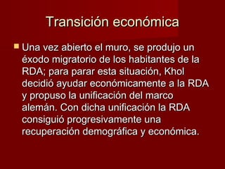 Transición económica
 Una vez abierto el muro, se produjo un
 éxodo migratorio de los habitantes de la
 RDA; para parar e...