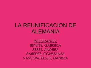 LA REUNIFICACION DE ALEMANIA INTEGRANTES: BENITEZ, GABRIELA PEREZ, ANDREA PAREDES, CONSTANZA VASCONCELLOS, DANIELA 