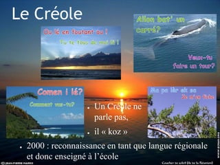 Le Créole
● 2000 : reconnaissance en tant que langue régionale
et donc enseigné à l’école
● Un Créole ne
parle pas,
● il « koz »
 