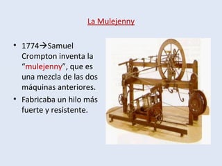 La Mulejenny
• 1774Samuel
Crompton inventa la
“mulejenny”, que es
una mezcla de las dos
máquinas anteriores.
• Fabricaba un hilo más
fuerte y resistente.
 