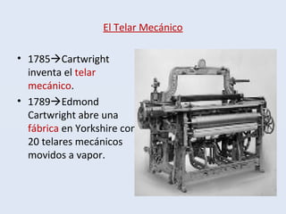 El Telar Mecánico
• 1785Cartwright
inventa el telar
mecánico.
• 1789Edmond
Cartwright abre una
fábrica en Yorkshire con
20 telares mecánicos
movidos a vapor.
 