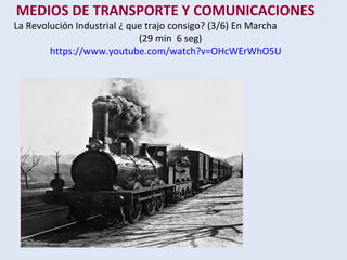 MEDIOS DE TRANSPORTE Y COMUNICACIONES
La Revolución Industrial ¿ que trajo consigo? (3/6) En Marcha
(29 min 6 seg)
https://www.youtube.com/watch?v=OHcWErWhO5U
 