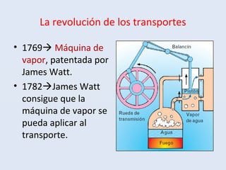 La revolución de los transportes
• 1769 Máquina de
vapor, patentada por
James Watt.
• 1782James Watt
consigue que la
máquina de vapor se
pueda aplicar al
transporte.
 