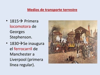 Medios de transporte terrestre
• 1815 Primera
locomotora de
Georges
Stephenson.
• 1830Se inaugura
el ferrocarril de
Manchester a
Liverpool (primera
línea regular).
 
