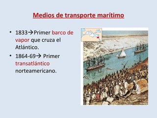 Medios de transporte marítimo
• 1833Primer barco de
vapor que cruza el
Atlántico.
• 1864-69 Primer
transatlántico
norteamericano.
 