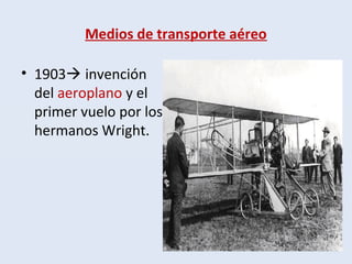 Medios de transporte aéreo
• 1903 invención
del aeroplano y el
primer vuelo por los
hermanos Wright.
 