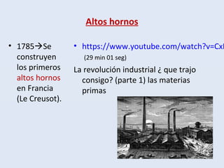 Altos hornos
• 1785Se
construyen
los primeros
altos hornos
en Francia
(Le Creusot).
• https://www.youtube.com/watch?v=CxB
(29 min 01 seg)
La revolución industrial ¿ que trajo
consigo? (parte 1) las materias
primas
 