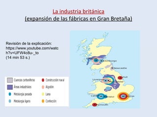 La industria británica
(expansión de las fábricas en Gran Bretaña)
Revisión de la explicación:
https://www.youtube.com/watc
h?v=UFW4c8u-_to
(14 min 53 s.)
 