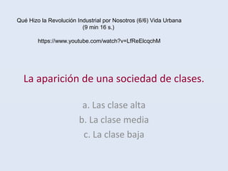 La aparición de una sociedad de clases.
a. Las clase alta
b. La clase media
c. La clase baja
Qué Hizo la Revolución Industrial por Nosotros (6/6) Vida Urbana
(9 min 16 s.)
https://www.youtube.com/watch?v=LfReElcqchM
 