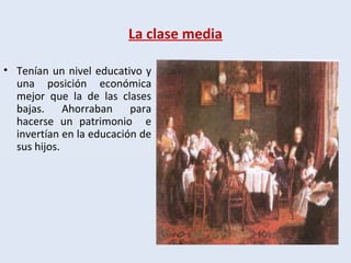 La clase media
• Tenían un nivel educativo y
una posición económica
mejor que la de las clases
bajas. Ahorraban para
hacerse un patrimonio e
invertían en la educación de
sus hijos.
 