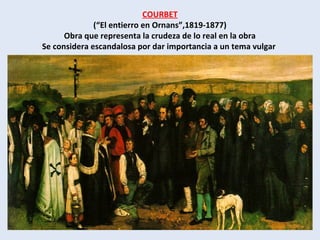 COURBET
(“El entierro en Ornans”,1819-1877)
Obra que representa la crudeza de lo real en la obra
Se considera escandalosa por dar importancia a un tema vulgar
 