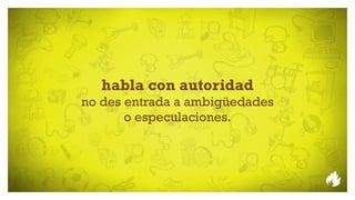 habla con autoridad
no des entrada a ambigüedades
       o especulaciones.
 