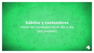 hábitos y costumbres
cómo me conduzco en el día a día
         (sin pecado)
 