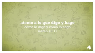 atento a lo que digo y hago
 cómo lo digo y cómo lo hago
         mateo 15:11
 