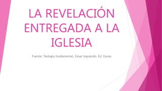 LA REVELACIÓN
ENTREGADA A LA
IGLESIA
Fuente: Teología fundamental, César Izquierdo, Ed. Eunsa
 
