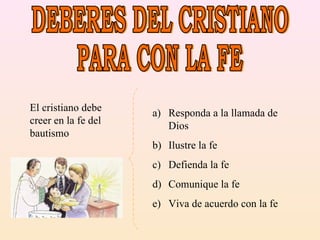 DEBERES DEL CRISTIANO PARA CON LA FE El cristiano debe creer en la fe del bautismo Responda a la llamada de Dios Ilustre la fe Defienda la fe Comunique la fe Viva de acuerdo con la fe 