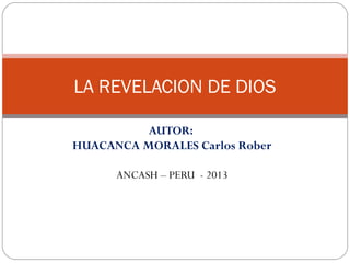 LA REVELACION DE DIOS

          AUTOR:
HUACANCA MORALES Carlos Rober

      ANCASH – PERU - 2013
 
