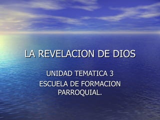 LA REVELACION DE DIOS UNIDAD TEMATICA 3 ESCUELA DE FORMACION PARROQUIAL. 