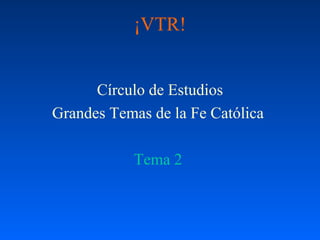 ¡VTR!
Círculo de Estudios
Grandes Temas de la Fe Católica
Tema 2
 