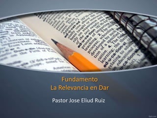 Fundamento
La Relevancia en Dar
Pastor Jose Eliud Ruiz
 