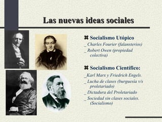 Las nuevas ideas sociales Socialismo Utópico _ Charles Fourier (falansterios) _ Robert Owen (propiedad colectiva) Socialismo Científico: _ Karl Marx y Friedrich Engels. _ Lucha de clases (burguesía v/s proletariado) _ Dictadura del Proletariado _ Sociedad sin clases sociales. (Socialismo) 