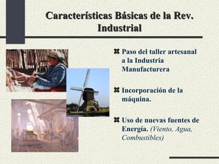 Características Básicas de la Rev. Industrial Paso del taller artesanal a la Industria Manufacturera Incorporación de la máquina. Uso de nuevas fuentes de Energía.  (Viento, Agua, Combustibles) 