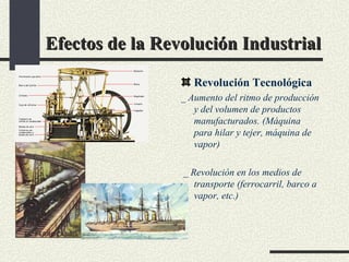 Efectos de la Revolución Industrial Revolución Tecnológica _ Aumento del ritmo de producción y del volumen de productos manufacturados. (Máquina para hilar y tejer, máquina de vapor) _ Revolución en los medios de transporte (ferrocarril, barco a vapor, etc.) 