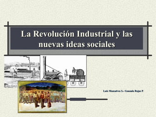 La Revolución Industrial y las nuevas ideas sociales Luis Monsalves S.- Gonzalo Rojas P . 