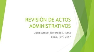 REVISIÓN DE ACTOS
ADMINISTRATIVOS
Juan Manuel Revoredo Lituma
Lima, Perú 2017
 