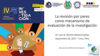 La revisión por pares
como mecanismo de
evaluación de la investigación
Dr. Juan D. Machin-Mastromatteo
Septiembre 26, 2017 – Lima, Perú
@judamasmas #MesDeLaInvestigación
 