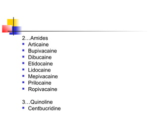 2…Amides 
 Articaine 
 Bupivacaine 
 Dibucaine 
 Etidocaine 
 Lidocaine 
 Mepivacaine 
 Prilocaine 
 Ropivacaine 
3…Quinoline 
 Centbucridine 
 