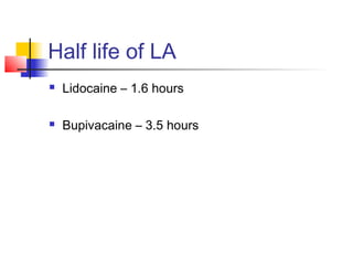 Half life of LA 
 Lidocaine – 1.6 hours 
 Bupivacaine – 3.5 hours 
 