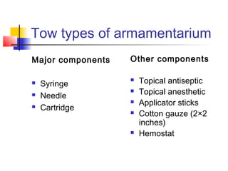 Tow types of armamentarium 
Major components 
 Syringe 
 Needle 
 Cartridge 
Other components 
 Topical antiseptic 
 Topical anesthetic 
 Applicator sticks 
 Cotton gauze (2×2 
inches) 
 Hemostat 
 