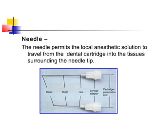 Needle – 
The needle permits the local anesthetic solution to 
travel from the dental cartridge into the tissues 
surrounding the needle tip. 
 