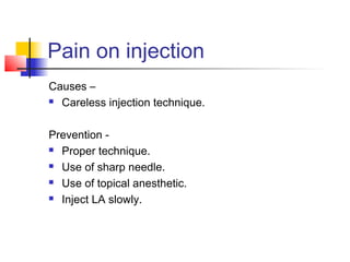 Pain on injection 
Causes – 
 Careless injection technique. 
Prevention - 
 Proper technique. 
 Use of sharp needle. 
 Use of topical anesthetic. 
 Inject LA slowly. 
 