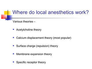 Where do local anesthetics work? 
Various theories – 
 Acetylcholine theory 
 Calcium displacement theory (most popular) 
 Surface charge (repulsion) theory 
 Membrane expansion theory 
 Specific receptor theory 
 
