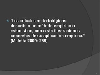    “Los artículos metodológicos
    describen un método empírico o
    estadístico, con o sin ilustraciones
    concretas de su aplicación empírica.”
    (Maletta 2009: 269)




                                            26
 