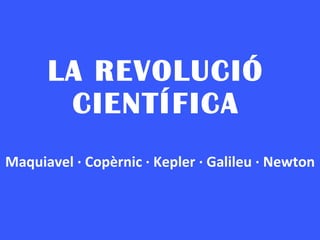 LA REVOLUCIÓ CIENTÍFICA Maquiavel · Copèrnic · Kepler · Galileu · Newton 