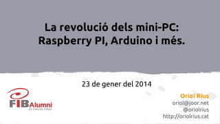 La revolució dels mini-PC:
Raspberry PI, Arduino i més.

23 de gener del 2014
Oriol Rius
oriol@joor.net
@oriolrius
http://oriolrius.cat

 