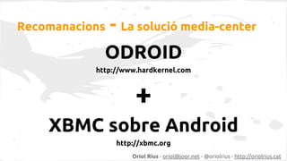 Recomanacions

- La solució media-center

ODROID
http://www.hardkernel.com

+
XBMC sobre Android
http://xbmc.org
Oriol Riu...