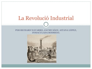 La Revolució Industrial
PER RICHARD NAVARRO, JAUME SÀEZ, AITANA LÓPEZ,
INMACULADA RODRIGO.

 