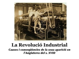 La Revolució Industrial
Causes i conseqüències de la seua aparició en
l'Anglaterra del s. XVIII

 