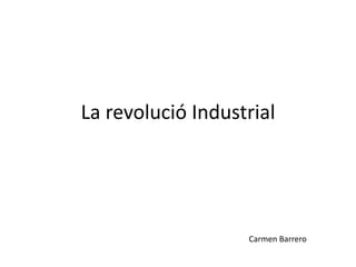 La revolució Industrial
Carmen Barrero
 